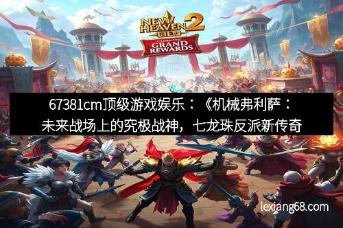 67381cm顶级游戏娱乐:《机械弗利萨:未来战场上的究极战神,七龙珠反派新传奇》