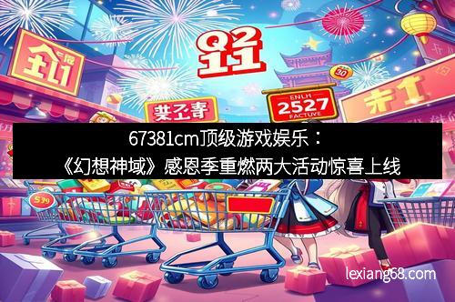67381cm顶级游戏娱乐:《幻想神域》感恩季重燃两大活动惊喜上线