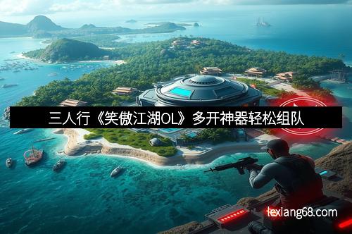 三人行《笑傲江湖OL》多开神器轻松组队