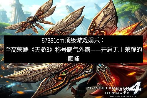 67381cm顶级游戏娱乐:至高荣耀《天骄3》称号霸气外露——开启无上荣耀的巅峰之路