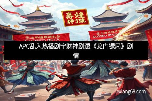 APC乱入热播剧宁财神剧透《龙门镖局》剧情