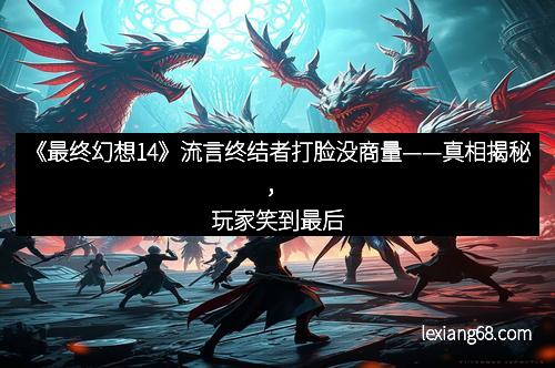 《最终幻想14》流言终结者打脸没商量——真相揭秘,玩家笑到最后