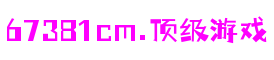 67381cm顶级游戏娱乐 - 更精准的游戏评测媒体
